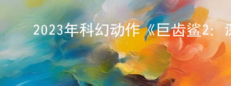 白云潮的动漫综艺大全,2023年科幻动作《巨齿鲨2:深渊》HD中字迅雷下载_电影天堂